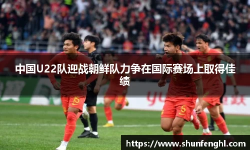中国U22队迎战朝鲜队力争在国际赛场上取得佳绩