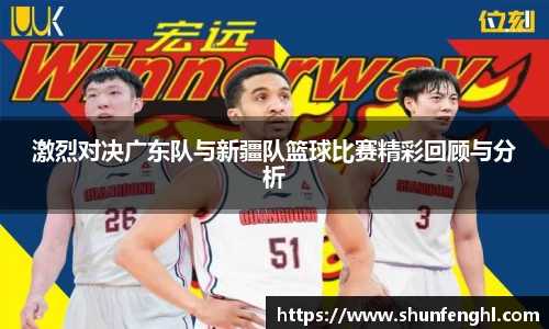 激烈对决广东队与新疆队篮球比赛精彩回顾与分析