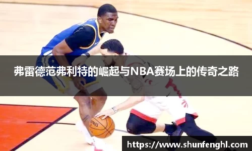 弗雷德范弗利特的崛起与NBA赛场上的传奇之路