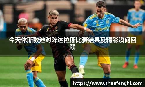 今天休斯敦迪对阵达拉斯比赛结果及精彩瞬间回顾