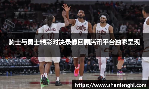 骑士与勇士精彩对决录像回顾腾讯平台独家呈现