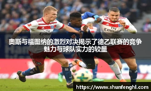 奥斯与福图纳的激烈对决揭示了德乙联赛的竞争魅力与球队实力的较量