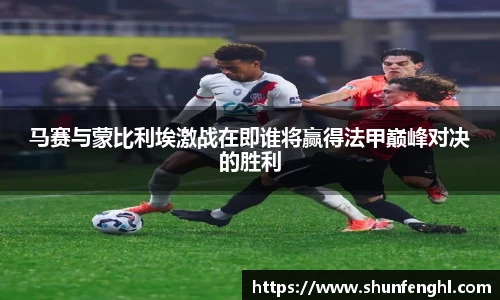 马赛与蒙比利埃激战在即谁将赢得法甲巅峰对决的胜利