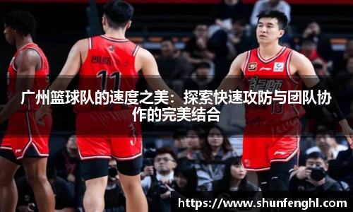 广州篮球队的速度之美：探索快速攻防与团队协作的完美结合