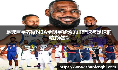 足球巨星齐聚NBA全明星赛场见证篮球与足球的精彩碰撞