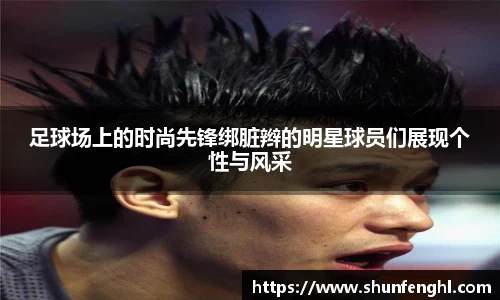 足球场上的时尚先锋绑脏辫的明星球员们展现个性与风采