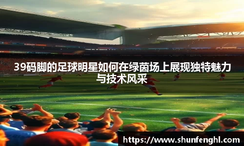 39码脚的足球明星如何在绿茵场上展现独特魅力与技术风采