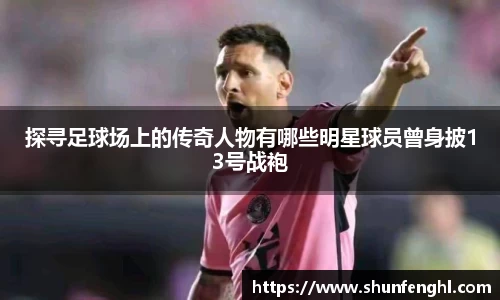 探寻足球场上的传奇人物有哪些明星球员曾身披13号战袍