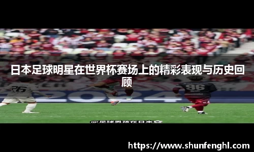 日本足球明星在世界杯赛场上的精彩表现与历史回顾