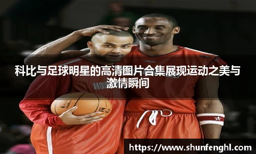 科比与足球明星的高清图片合集展现运动之美与激情瞬间