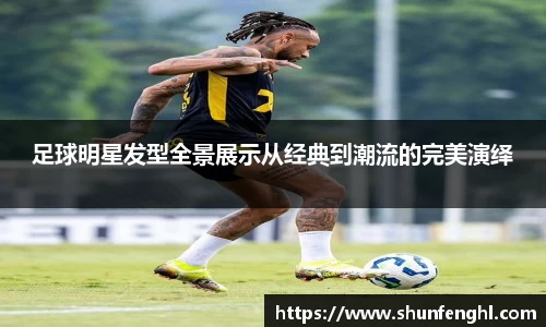 足球明星发型全景展示从经典到潮流的完美演绎